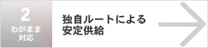 わがまま対応2 独自ルートによる 安定供給