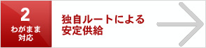 わがまま対応2 独自ルートによる 安定供給