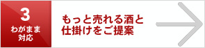 わがまま対応3 もっと売れる酒と 仕掛けをご提案