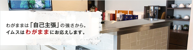 わがままは「自己主張」の強さから。 イムスはわがままにお応えします。